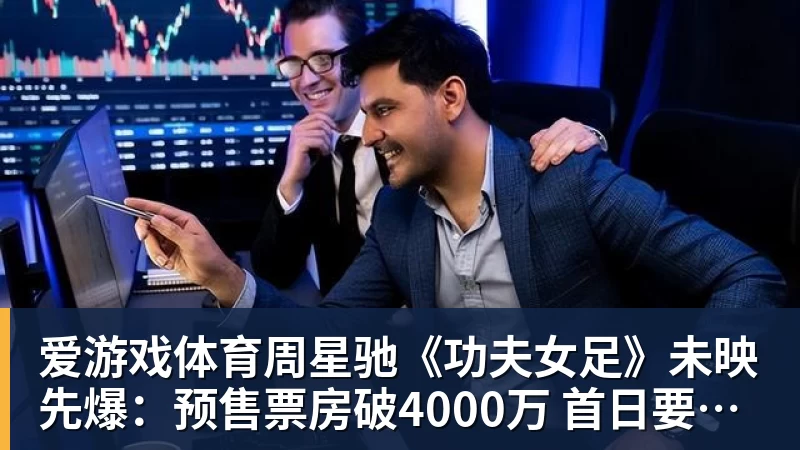 爱游戏体育周星驰《功夫女足》未映先爆：预售票房破4000万 首日要超2亿