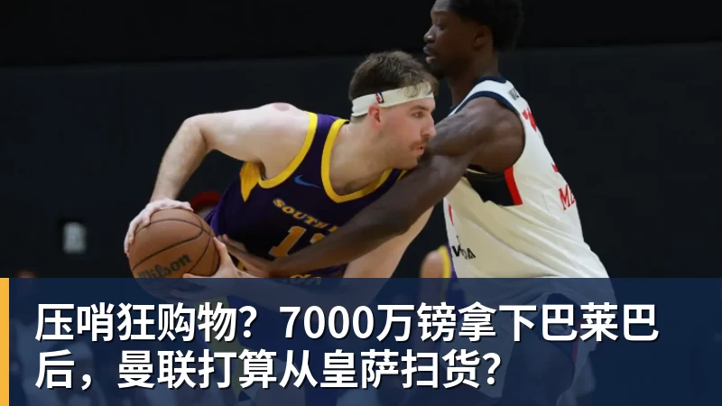 压哨狂购物？7000万镑拿下巴莱巴后，曼联打算从皇萨扫货？