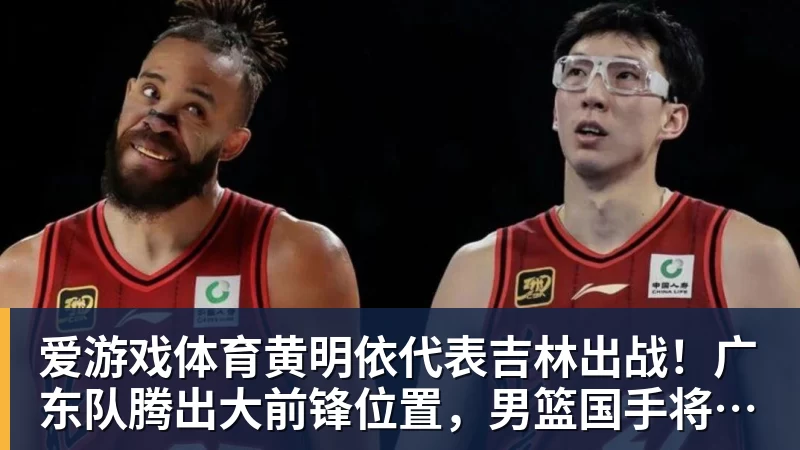 爱游戏体育黄明依代表吉林出战！广东队腾出大前锋位置，男篮国手将加盟？