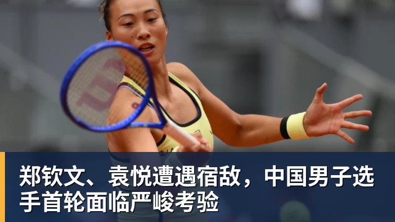 爱游戏体育郑钦文、袁悦遭遇宿敌，中国男子选手首轮面临严峻考验