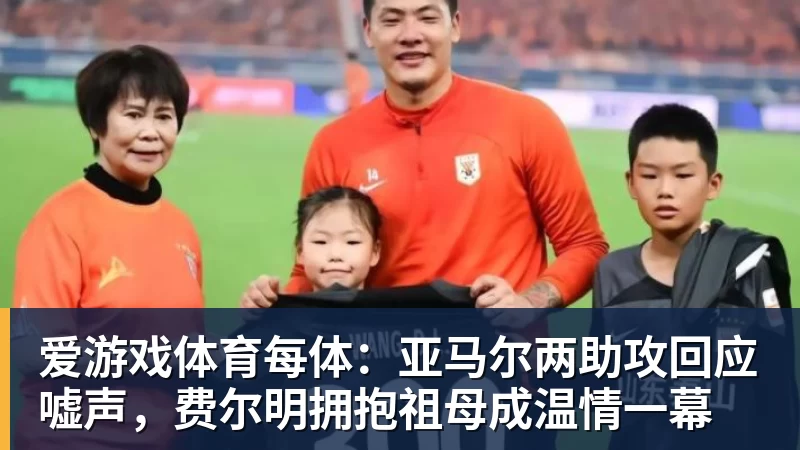 爱游戏体育每体：亚马尔两助攻回应嘘声，费尔明拥抱祖母成温情一幕