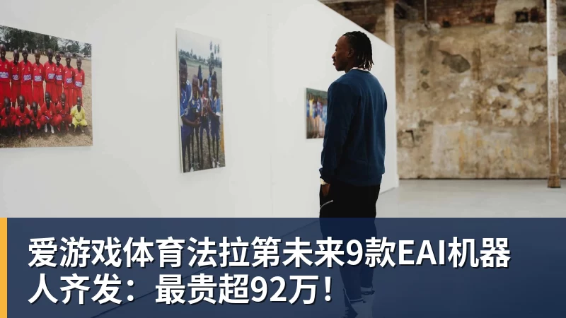 爱游戏体育法拉第未来9款EAI机器人齐发：最贵超92万！