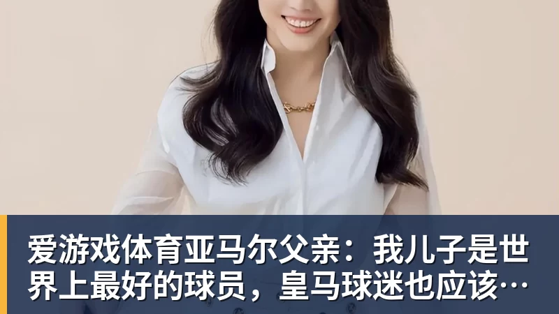 爱游戏体育亚马尔父亲：我儿子是世界上最好的球员，皇马球迷也应该投他