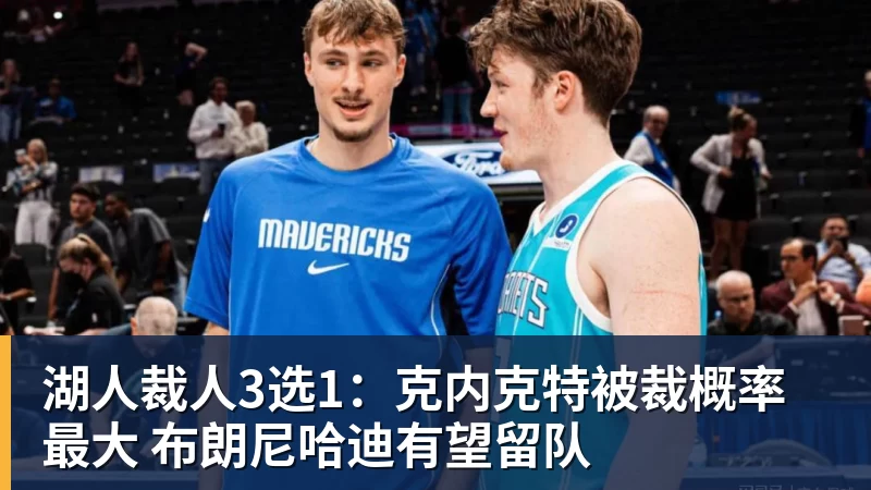 爱游戏体育湖人裁人3选1：克内克特被裁概率最大 布朗尼哈迪有望留队