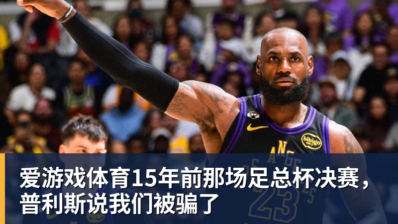爱游戏体育15年前那场足总杯决赛，普利斯说我们被骗了