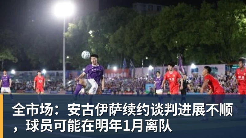 全市场：安古伊萨续约谈判进展不顺，球员可能在明年1月离队