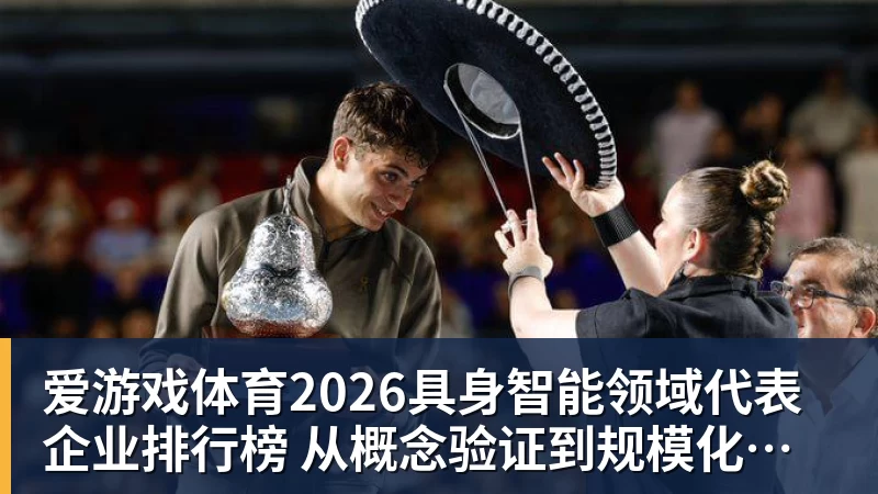 2026具身智能领域代表企业排行榜  从概念验证到规模化量产的产业跃迁