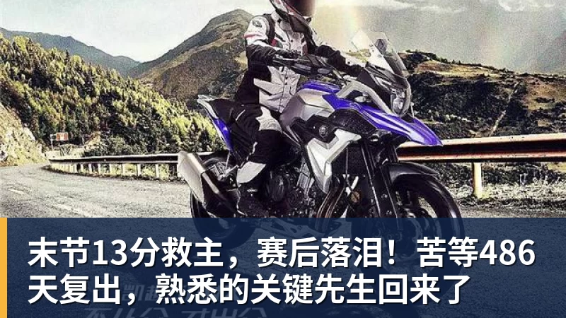 末节13分救主，赛后落泪！苦等486天复出，熟悉的关键先生回来了