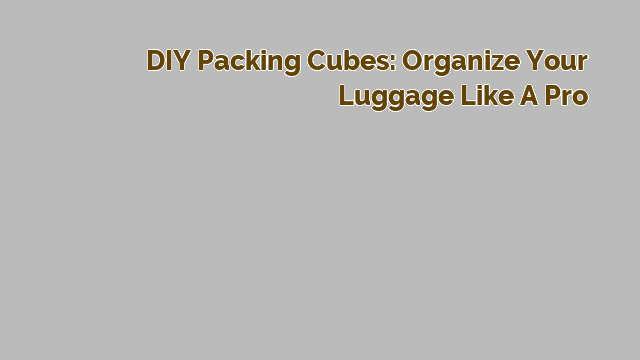 DIY Packing Cubes: Organize Your Luggage Like a Pro