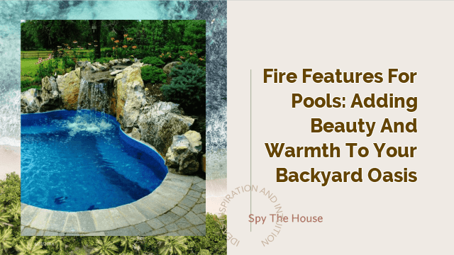 Fire Features for Pools: Adding Beauty and Warmth to Your Backyard Oasis