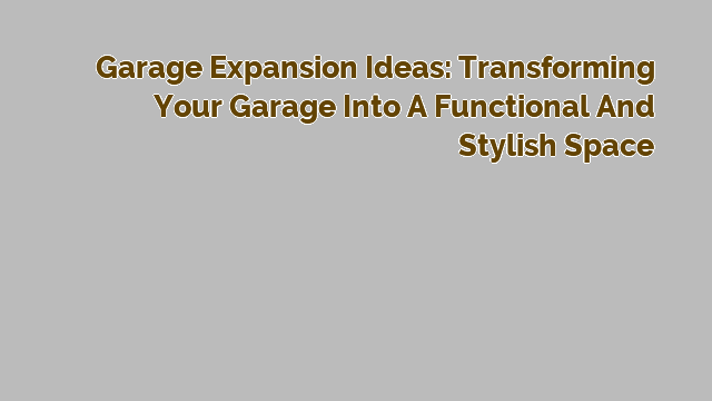 Garage Expansion Ideas: Transforming Your Garage into a Functional and Stylish Space