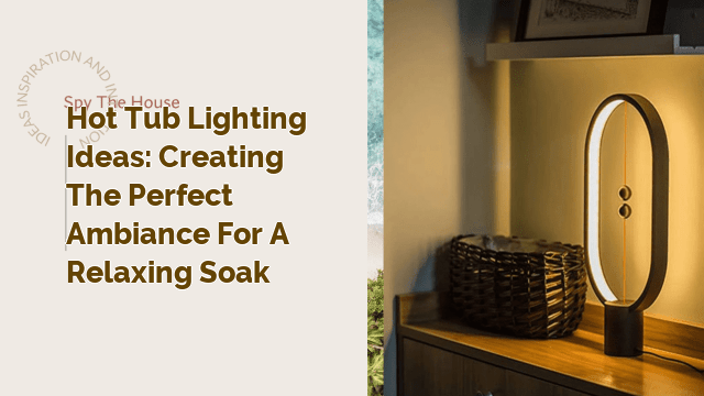Hot Tub Lighting Ideas: Creating the Perfect Ambiance for a Relaxing Soak
