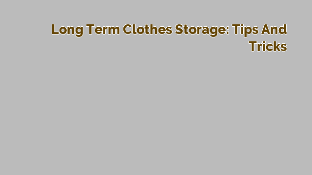 Long Term Clothes Storage: Tips and Tricks