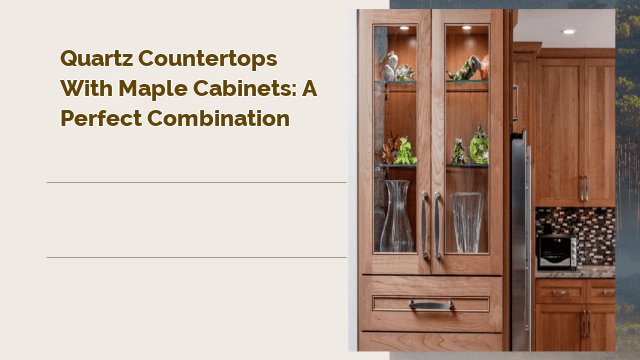 Quartz Countertops with Maple Cabinets: A Perfect Combination