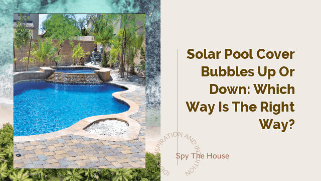 Solar Pool Cover Bubbles Up or Down: Which Way is The Right Way?