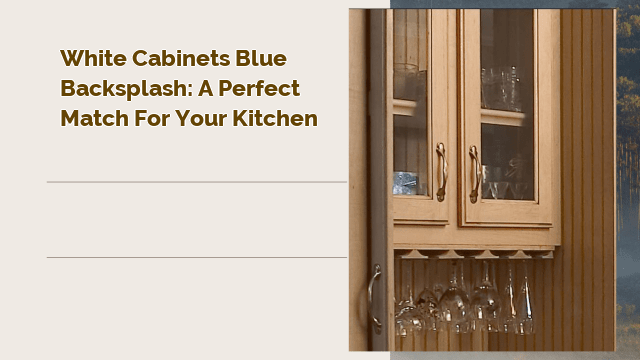 White Cabinets Blue Backsplash: A Perfect Match for Your Kitchen