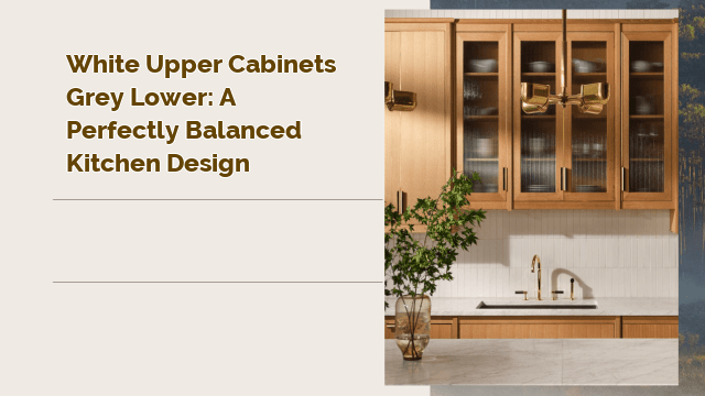White Upper Cabinets Grey Lower: A Perfectly Balanced Kitchen Design